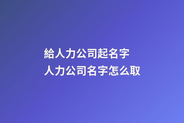 給人力公司起名字 人力公司名字怎么取-第1張-公司起名-玄機派